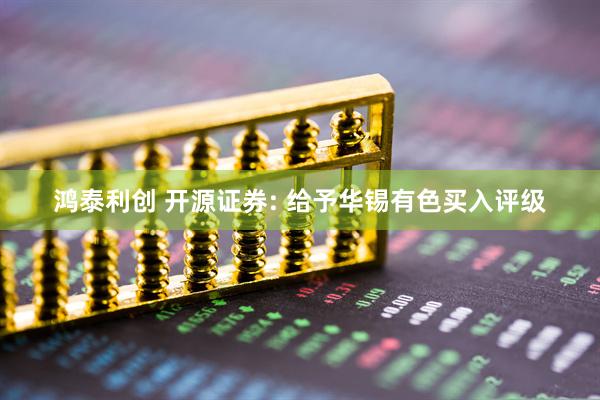 鸿泰利创 开源证券: 给予华锡有色买入评级