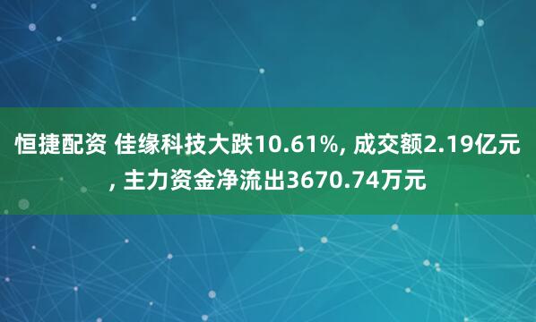 恒捷配资 佳缘科技大跌10.61%, 成交额2.19亿元, 主力资金净流出3670.74万元