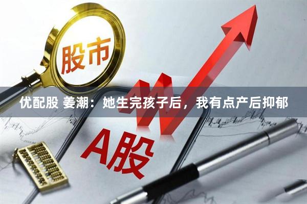 优配股 姜潮：她生完孩子后，我有点产后抑郁