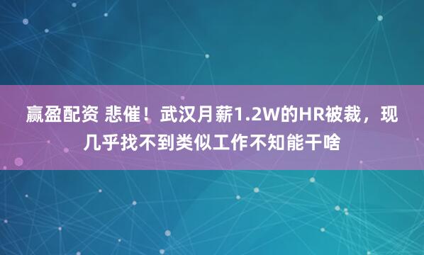 赢盈配资 悲催！武汉月薪1.2W的HR被裁，现几乎找不到类似工作不知能干啥
