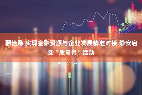 翻倍赚 实现金融资源与企业发展精准对接 静安启动“质量月”活动