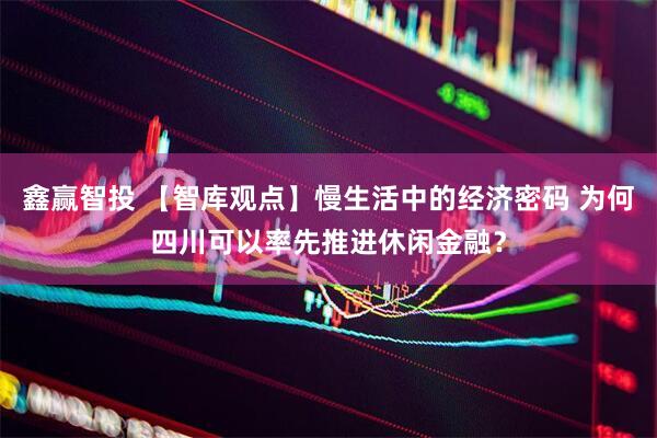 鑫赢智投 【智库观点】慢生活中的经济密码 为何四川可以率先推进休闲金融？