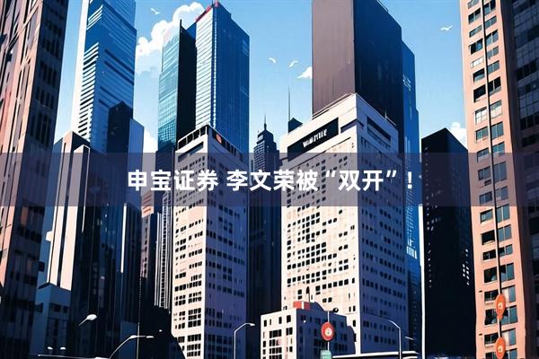 申宝证券 李文荣被“双开”！