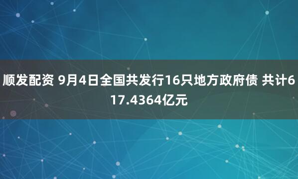 顺发配资 9月4日全国共发行16只地方政府债 共计617.4364亿元
