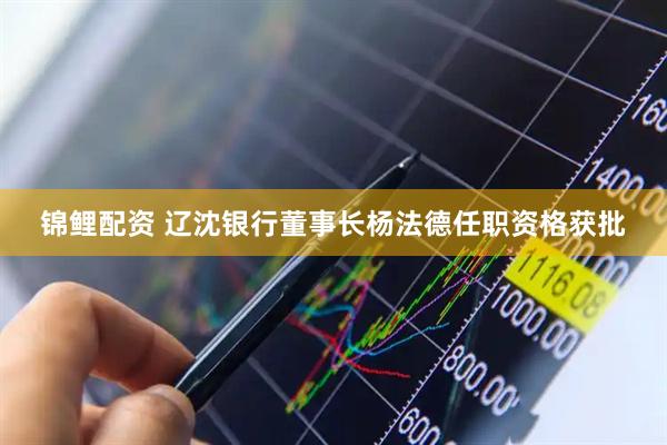 锦鲤配资 辽沈银行董事长杨法德任职资格获批