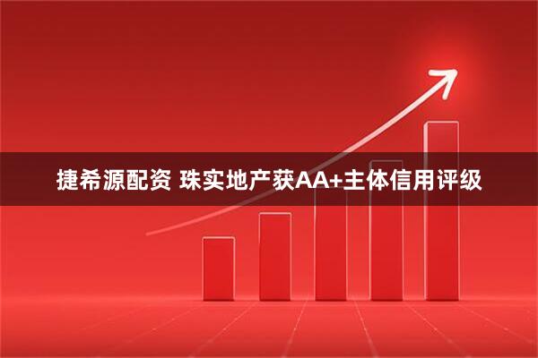 捷希源配资 珠实地产获AA+主体信用评级