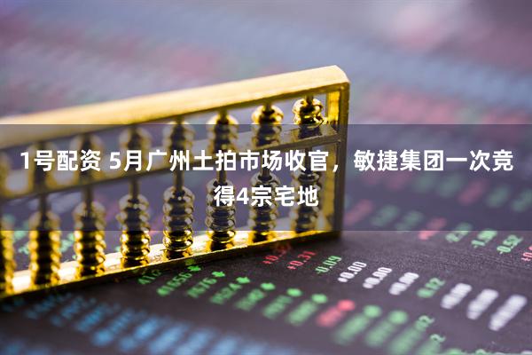 1号配资 5月广州土拍市场收官，敏捷集团一次竞得4宗宅地