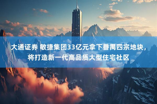 大通证券 敏捷集团33亿元拿下番禺四宗地块，将打造新一代高品质大型住宅社区
