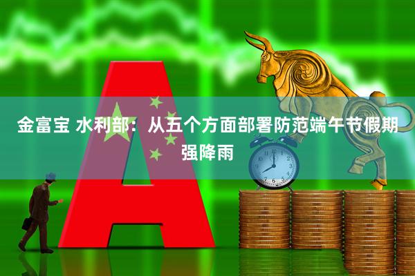 金富宝 水利部：从五个方面部署防范端午节假期强降雨