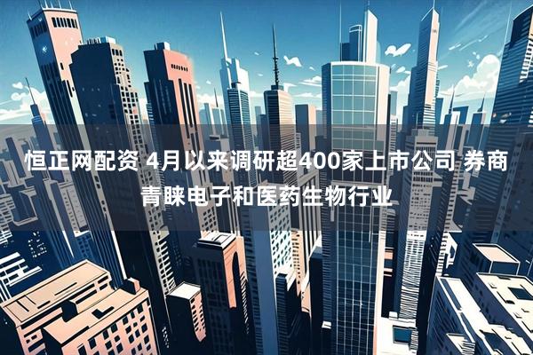 恒正网配资 4月以来调研超400家上市公司 券商青睐电子和医药生物行业