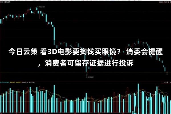 今日云策 看3D电影要掏钱买眼镜？ 消委会提醒，消费者可留存证据进行投诉