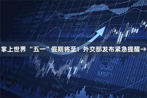 掌上世界 “五一”假期将至！外交部发布紧急提醒→