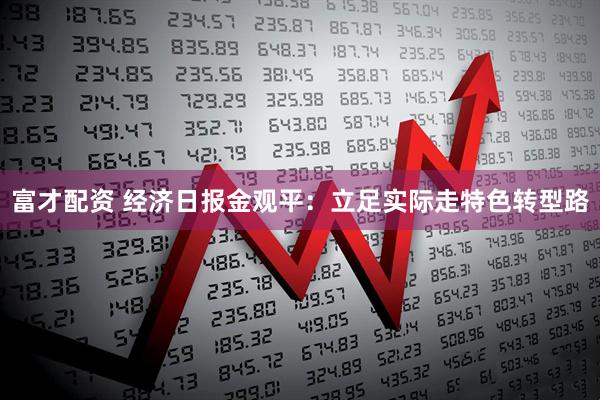 富才配资 经济日报金观平：立足实际走特色转型路