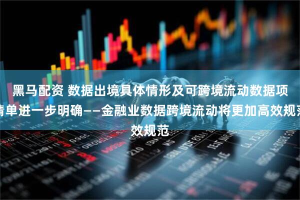 黑马配资 数据出境具体情形及可跨境流动数据项清单进一步明确——金融业数据跨境流动将更加高效规范