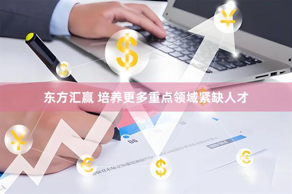 东方汇赢 培养更多重点领域紧缺人才