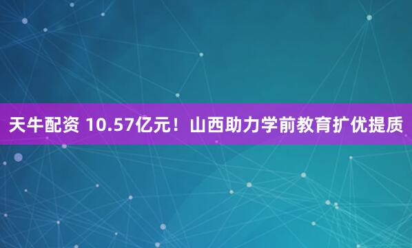天牛配资 10.57亿元！山西助力学前教育扩优提质