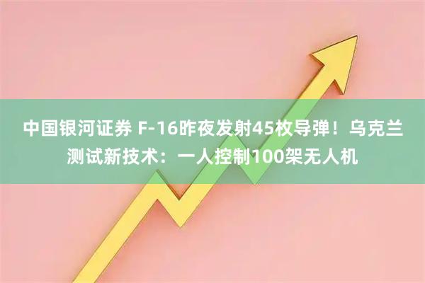 中国银河证券 F-16昨夜发射45枚导弹！乌克兰测试新技术：一人控制100架无人机