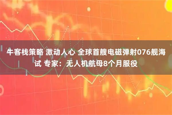 牛客栈策略 激动人心 全球首艘电磁弹射076舰海试 专家:无人机航母8个月服役