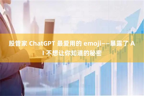 股管家 ChatGPT 最爱用的 emoji——暴露了 AI 不想让你知道的秘密