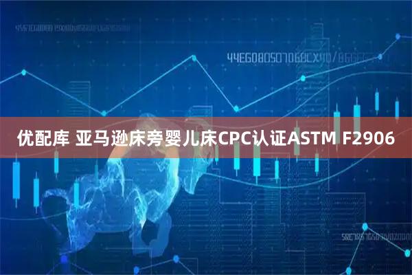 优配库 亚马逊床旁婴儿床CPC认证ASTM F2906