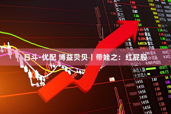 日斗-优配 博益贝贝丨带娃之：红屁股