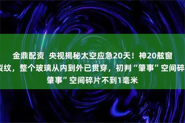 金鼎配资  央视揭秘太空应急20天！神20舷窗出现贯穿性裂纹，整个玻璃从内到外已贯穿，初判“肇事”空间碎片不到1毫米