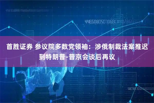 首胜证券 参议院多数党领袖：涉俄制裁法案推迟到特朗普-普京会谈后再议