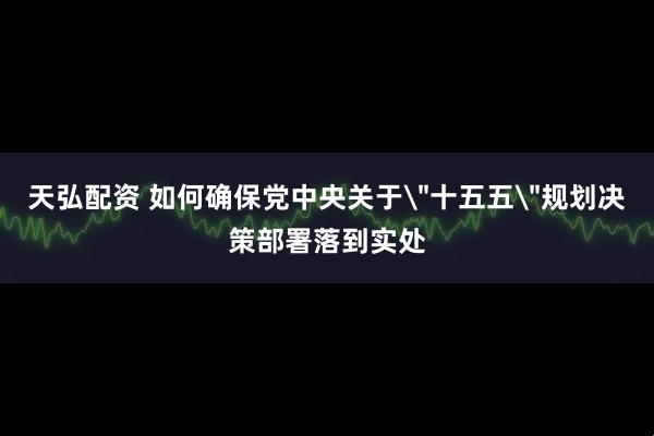 天弘配资 如何确保党中央关于＂十五五＂规划决策部署落到实处