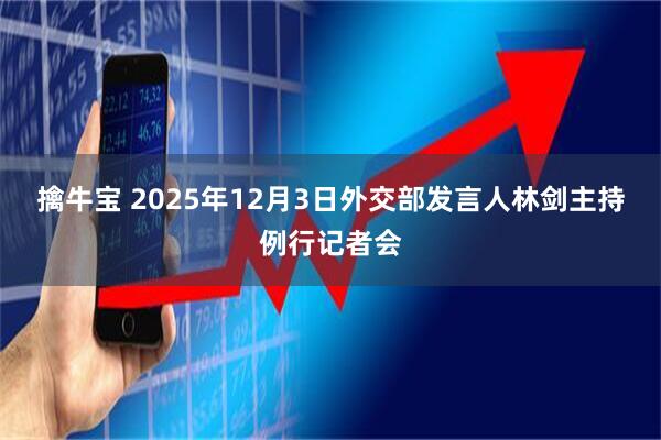擒牛宝 2025年12月3日外交部发言人林剑主持例行记者会