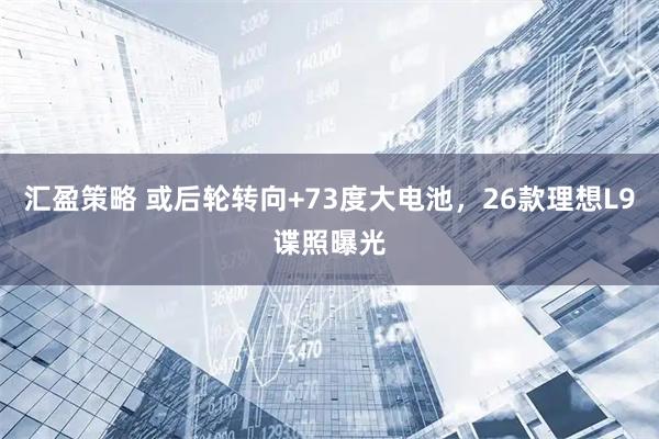 汇盈策略 或后轮转向+73度大电池，26款理想L9谍照曝光