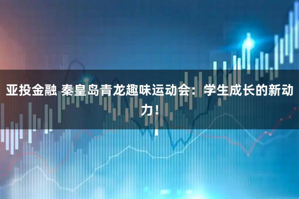 亚投金融 秦皇岛青龙趣味运动会：学生成长的新动力！