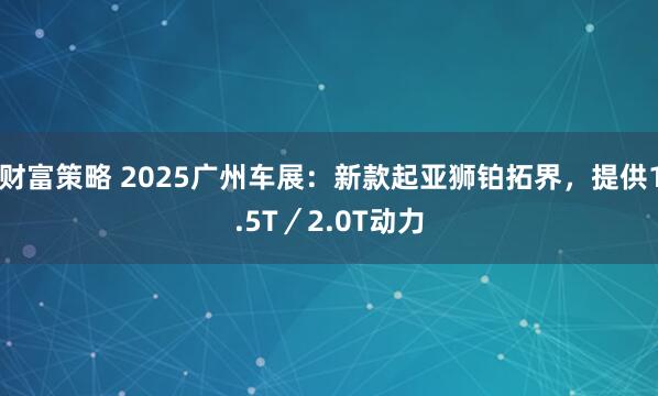 财富策略 2025广州车展:新款起亚狮铂拓界,提供1.5T/2.0T动力