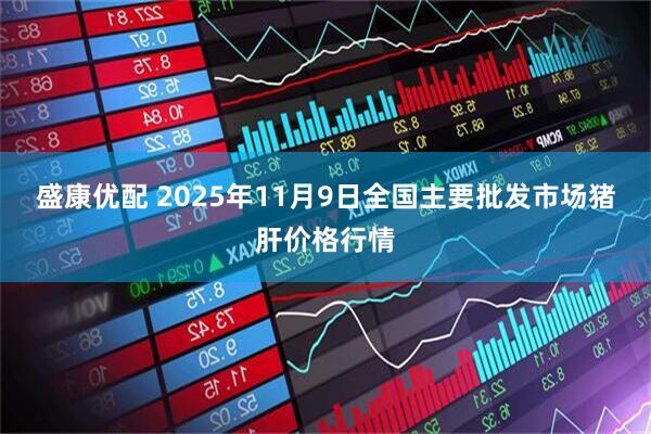 盛康优配 2025年11月9日全国主要批发市场猪肝价格行情