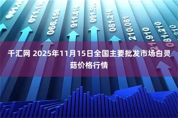 千汇网 2025年11月15日全国主要批发市场白灵菇价格行情