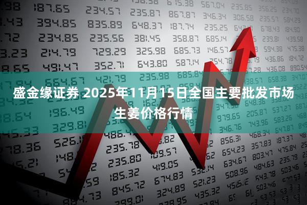 盛金缘证券 2025年11月15日全国主要批发市场生姜价格行情