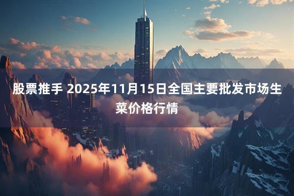 股票推手 2025年11月15日全国主要批发市场生菜价格行情