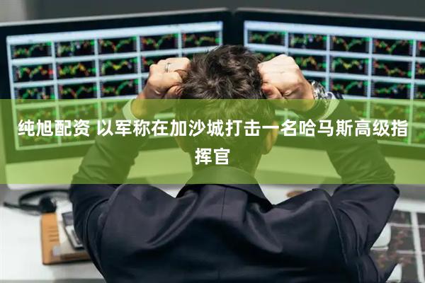 纯旭配资 以军称在加沙城打击一名哈马斯高级指挥官