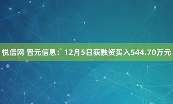 悦倍网 普元信息:12月5日获融资买入544.70万元