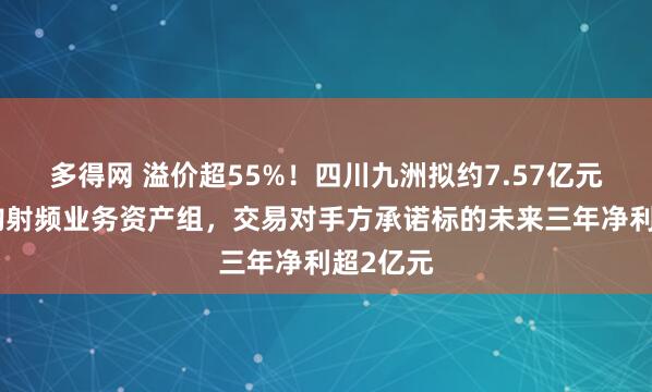多得网 溢价超55%！四川九洲拟约7.57亿元现金收购射频业务资产组，交易对手方承诺标的未来三年净利超2亿元
