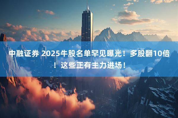 中融证券 2025牛股名单罕见曝光！多股翻10倍！这些正有主力进场！