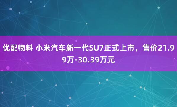 优配物料 小米汽车新一代SU7正式上市,售价21.99万-30.39万元