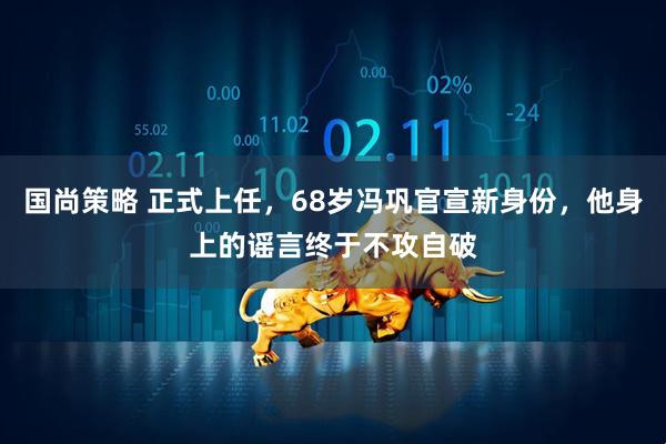 国尚策略 正式上任，68岁冯巩官宣新身份，他身上的谣言终于不攻自破