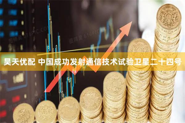 昊天优配 中国成功发射通信技术试验卫星二十四号