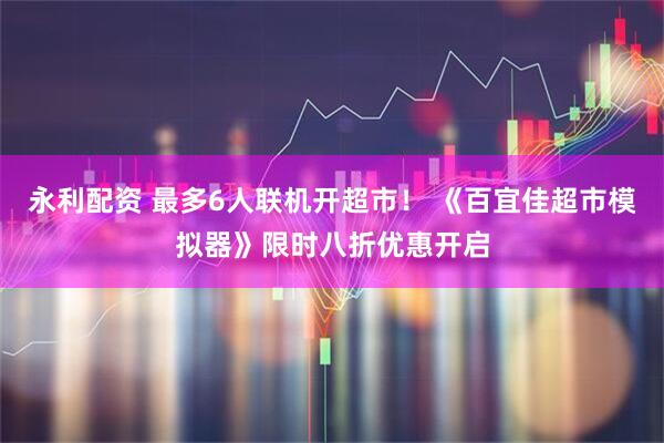 永利配资 最多6人联机开超市！ 《百宜佳超市模拟器》限时八折优惠开启