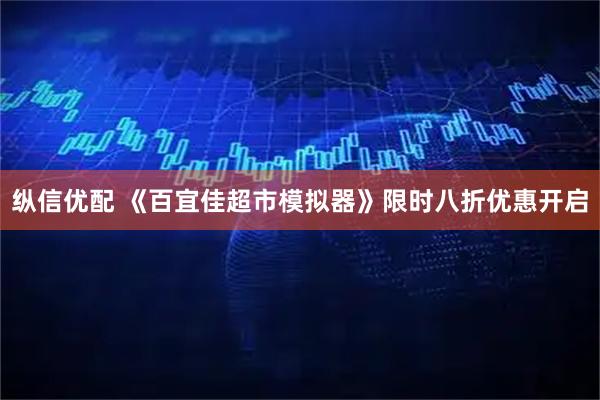 纵信优配 《百宜佳超市模拟器》限时八折优惠开启