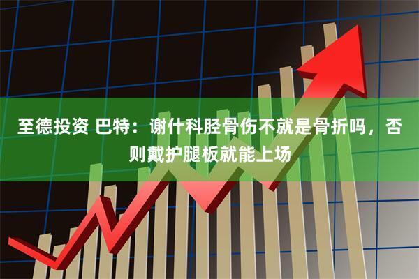 至德投资 巴特：谢什科胫骨伤不就是骨折吗，否则戴护腿板就能上场