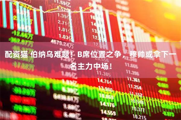 配资猫 伯纳乌难题！B席位置之争，穆帅或拿下一名主力中场！