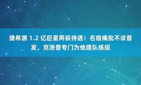 捷希源 1.2 亿巨星两极待遇！名宿痛批不该首发，克洛普专门为他建队练级